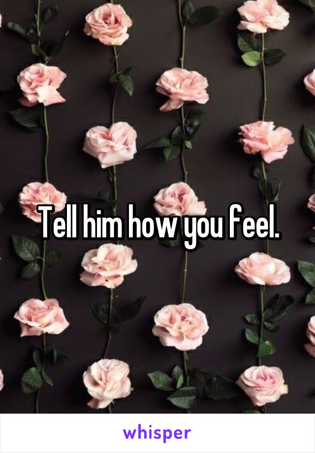 Tell him how you feel.