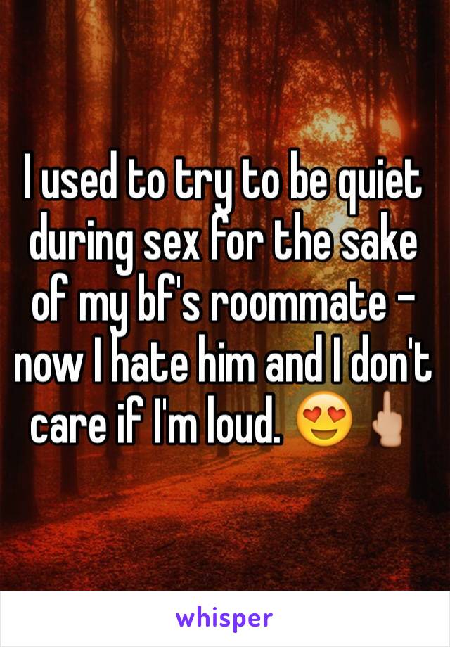I used to try to be quiet during sex for the sake of my bf's roommate - now I hate him and I don't care if I'm loud. 😍🖕🏼