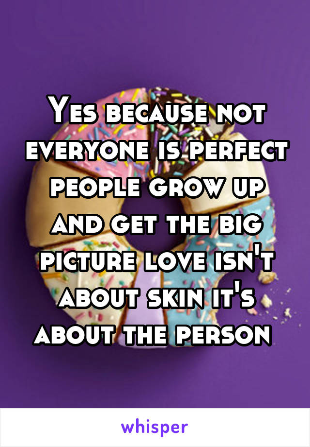 Yes because not everyone is perfect people grow up and get the big picture love isn't about skin it's about the person 