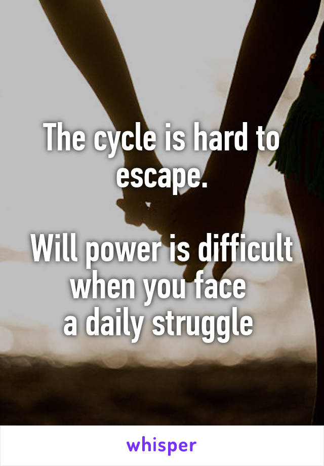 The cycle is hard to escape.

Will power is difficult when you face 
a daily struggle 