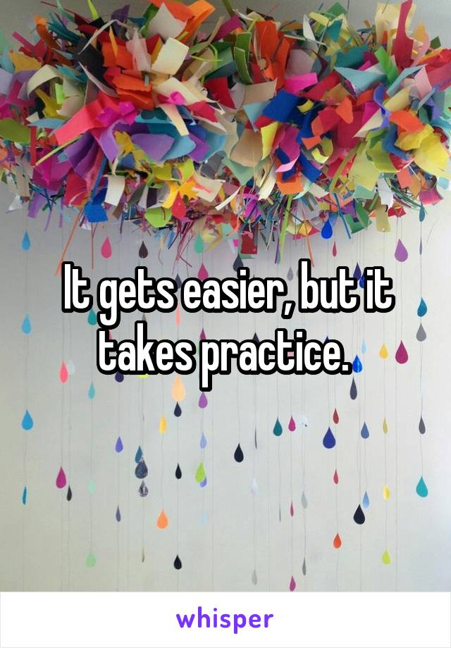 It gets easier, but it takes practice. 