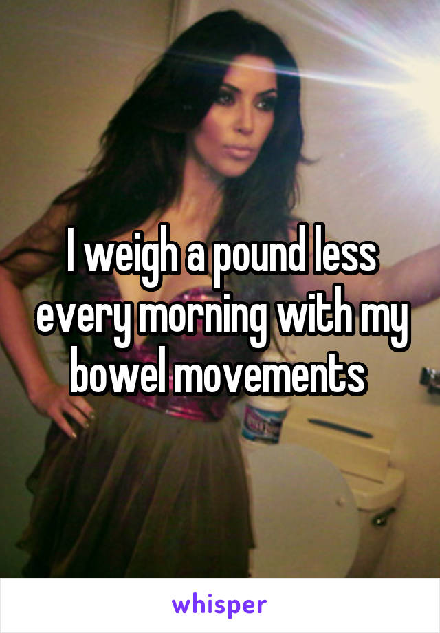 I weigh a pound less every morning with my bowel movements 