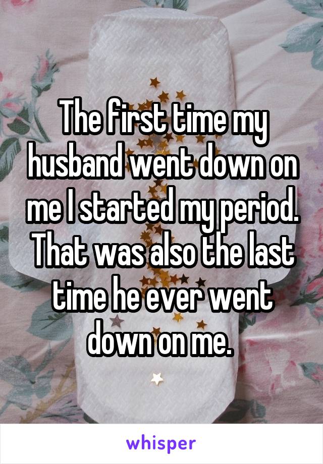 The first time my husband went down on me I started my period. That was also the last time he ever went down on me. 