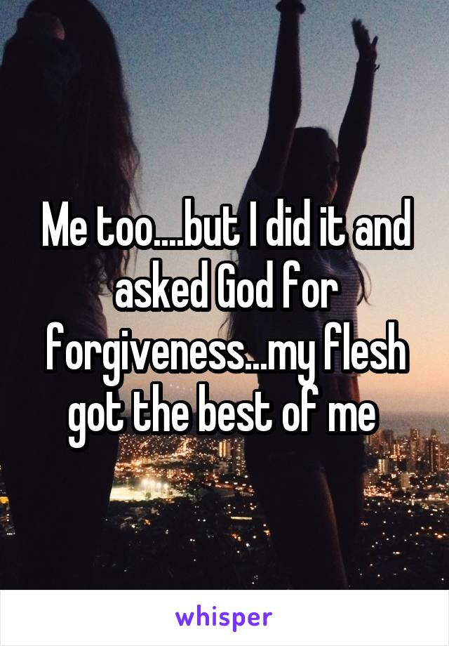 Me too....but I did it and asked God for forgiveness...my flesh got the best of me 