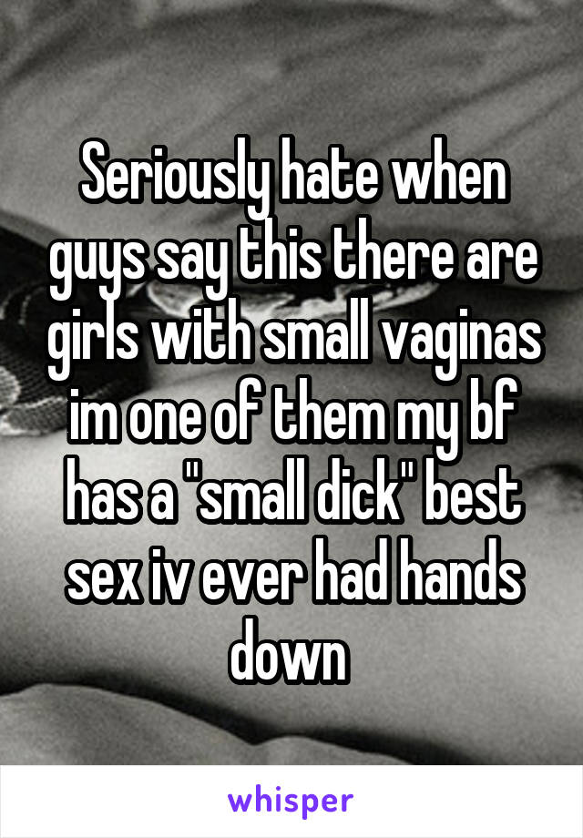 Seriously hate when guys say this there are girls with small vaginas im one of them my bf has a "small dick" best sex iv ever had hands down 
