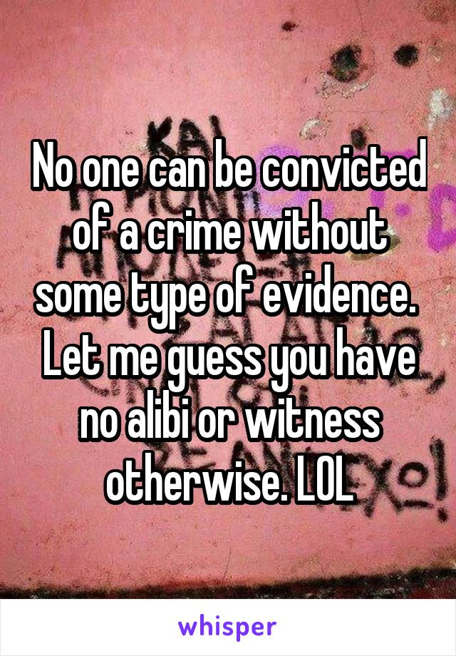 No one can be convicted of a crime without some type of evidence.  Let me guess you have no alibi or witness otherwise. LOL