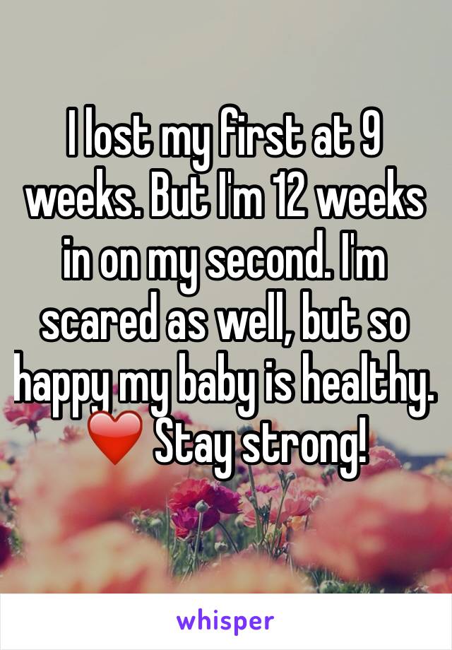 I lost my first at 9 weeks. But I'm 12 weeks in on my second. I'm scared as well, but so happy my baby is healthy. ❤️ Stay strong!