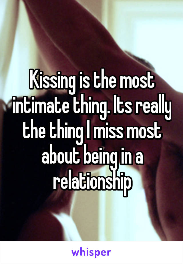 Kissing is the most intimate thing. Its really the thing I miss most about being in a relationship