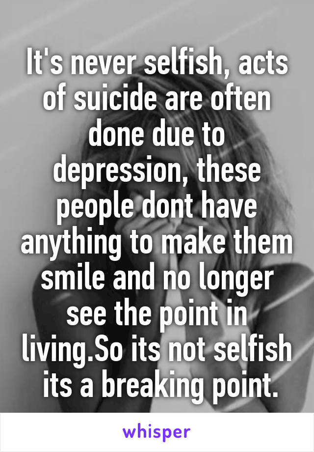 It's never selfish, acts of suicide are often done due to depression, these people dont have anything to make them smile and no longer see the point in living.So its not selfish  its a breaking point.
