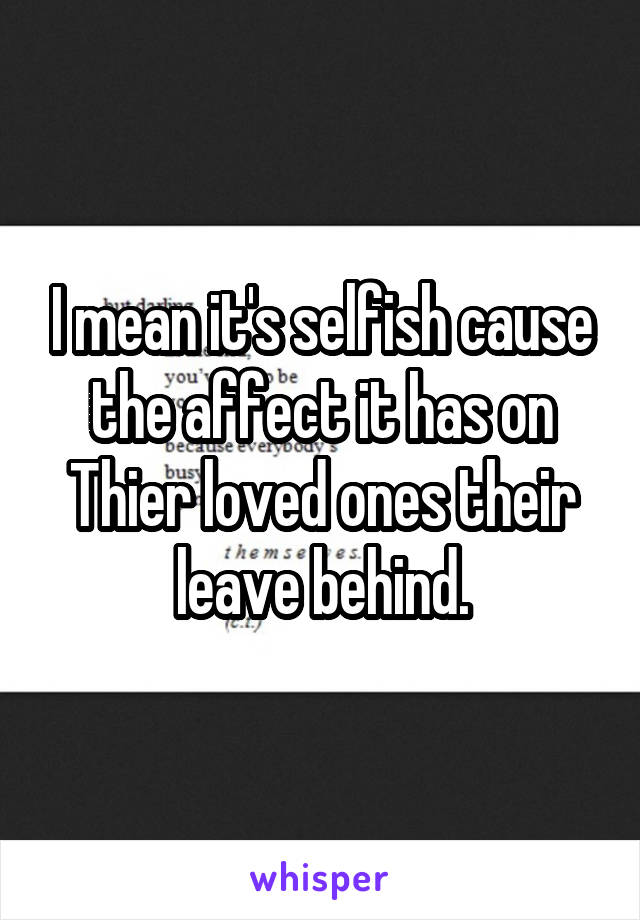 I mean it's selfish cause the affect it has on Thier loved ones their leave behind.