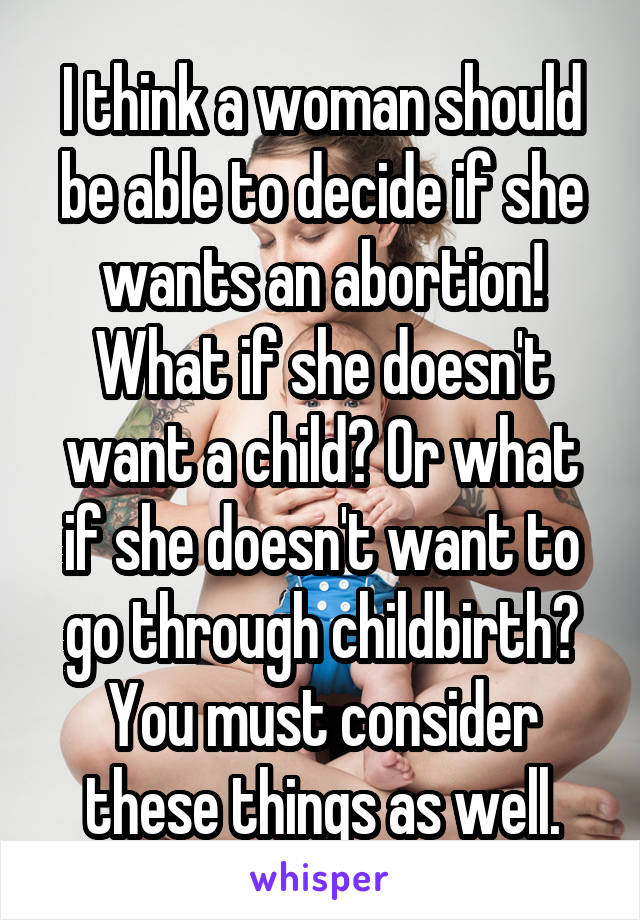 I think a woman should be able to decide if she wants an abortion! What if she doesn't want a child? Or what if she doesn't want to go through childbirth? You must consider these things as well.