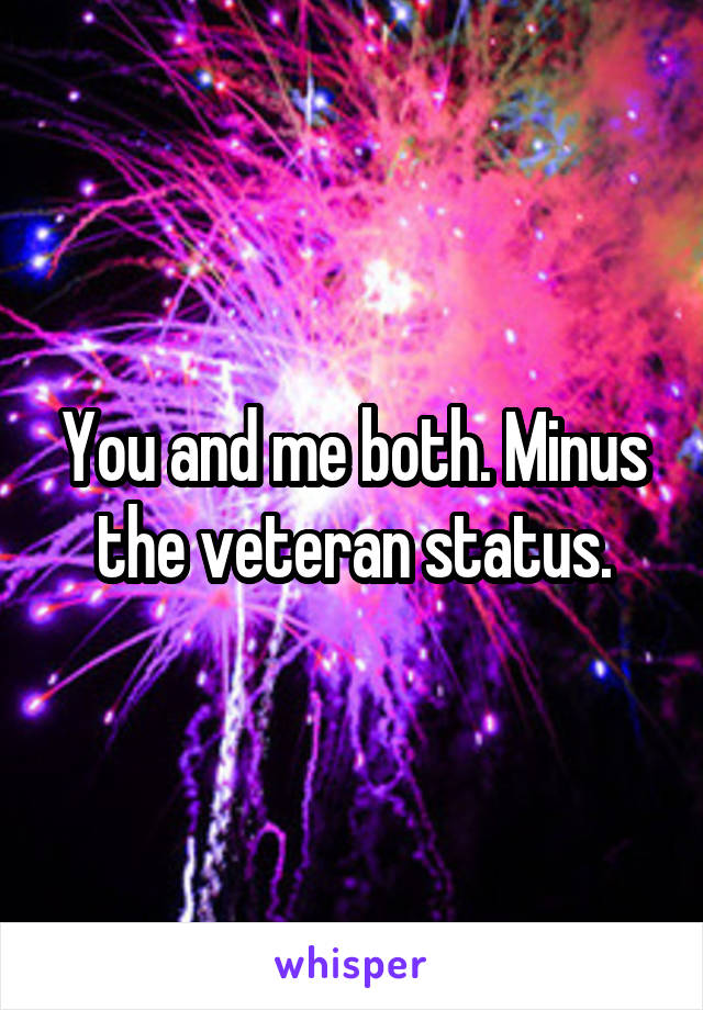 You and me both. Minus the veteran status.