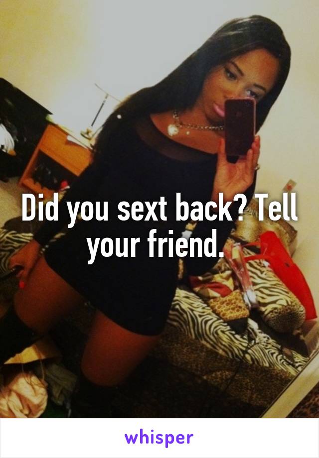 Did you sext back? Tell your friend. 