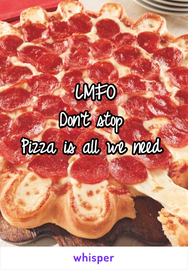 LMFO
Don't stop 
Pizza is all we need 
