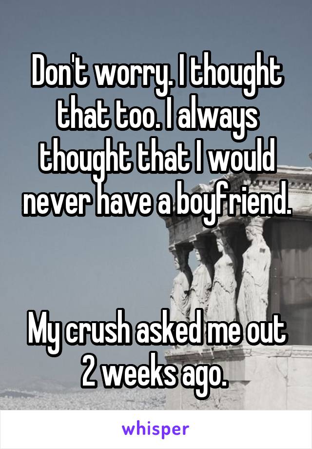 Don't worry. I thought that too. I always thought that I would never have a boyfriend. 

My crush asked me out 2 weeks ago. 