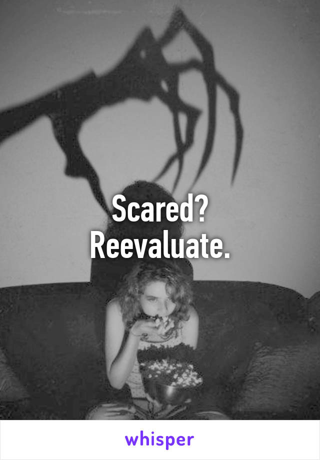 Scared?
Reevaluate.