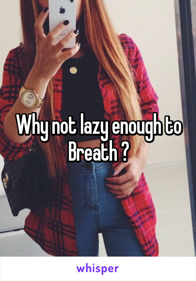 Why not lazy enough to Breath ?