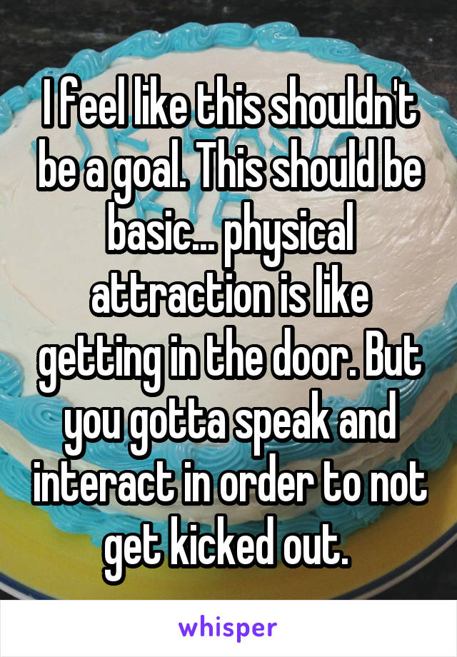 I feel like this shouldn't be a goal. This should be basic... physical attraction is like getting in the door. But you gotta speak and interact in order to not get kicked out. 