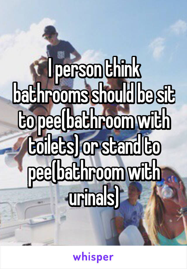 I person think bathrooms should be sit to pee(bathroom with toilets) or stand to pee(bathroom with urinals)