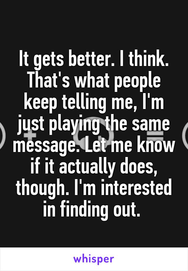 It gets better. I think. That's what people keep telling me, I'm just playing the same message. Let me know if it actually does, though. I'm interested in finding out. 