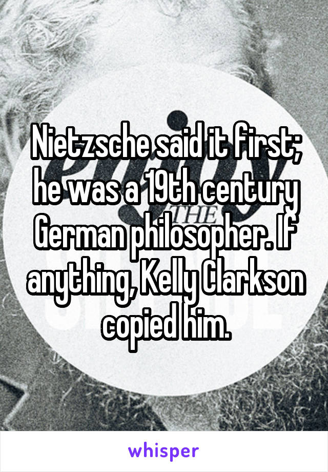 Nietzsche said it first; he was a 19th century German philosopher. If anything, Kelly Clarkson copied him.