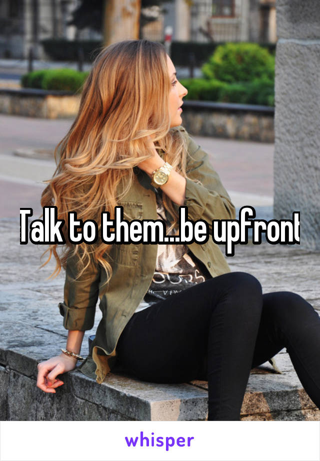 Talk to them...be upfront