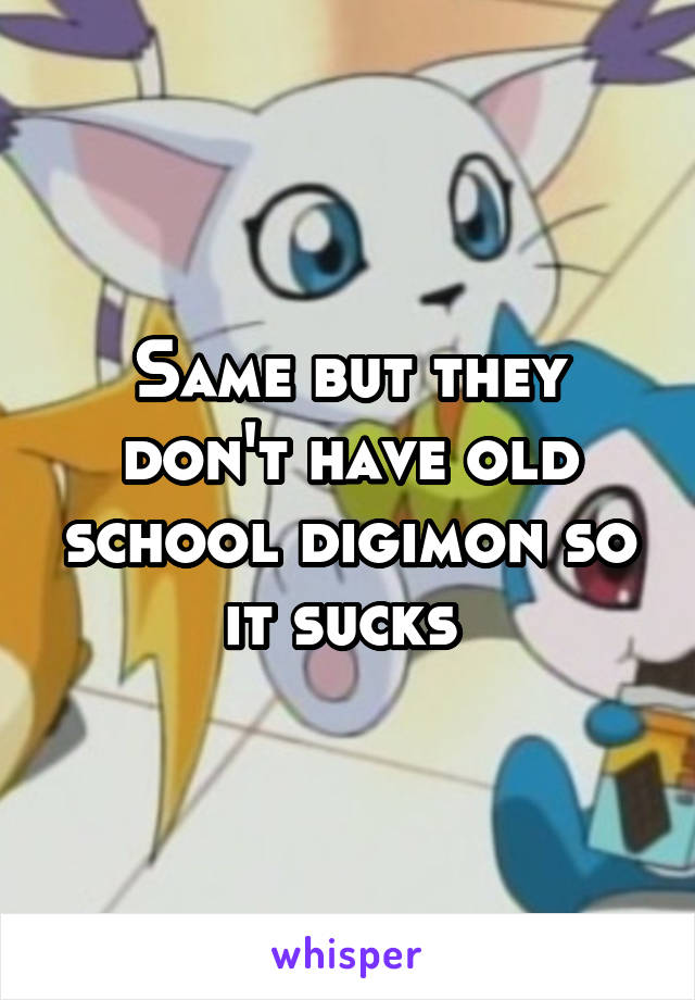 Same but they don't have old school digimon so it sucks 