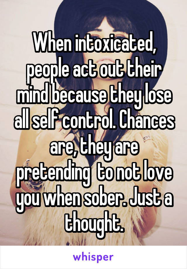 When intoxicated, people act out their mind because they lose all self control. Chances are, they are pretending  to not love you when sober. Just a thought.