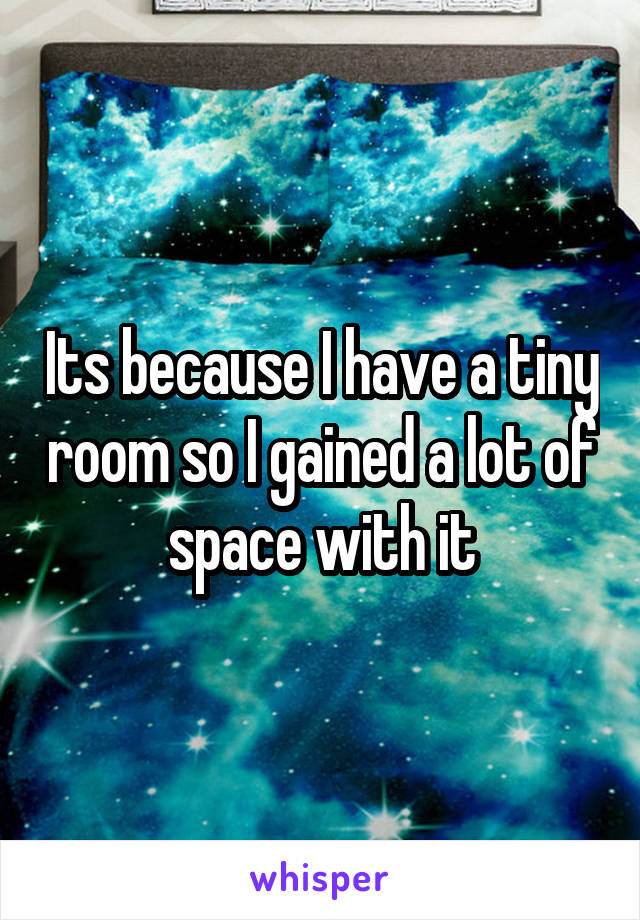 Its because I have a tiny room so I gained a lot of space with it