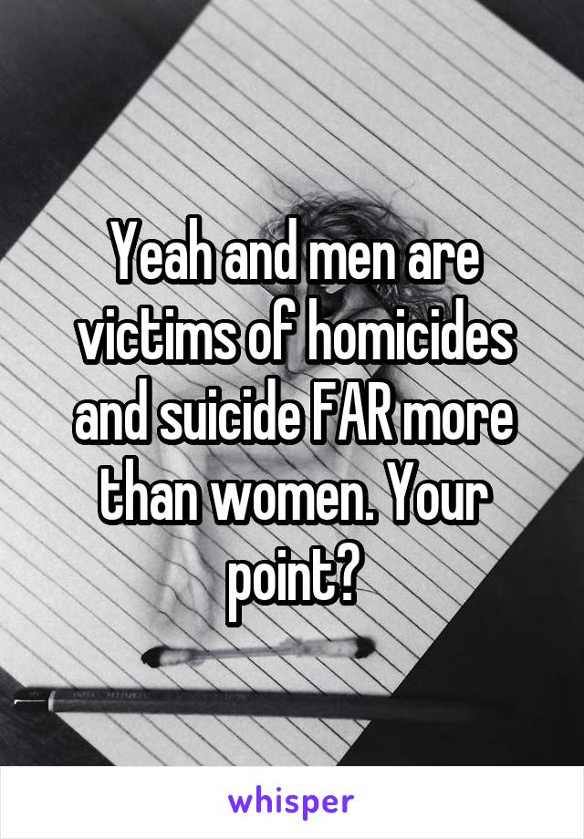 Yeah and men are victims of homicides and suicide FAR more than women. Your point?