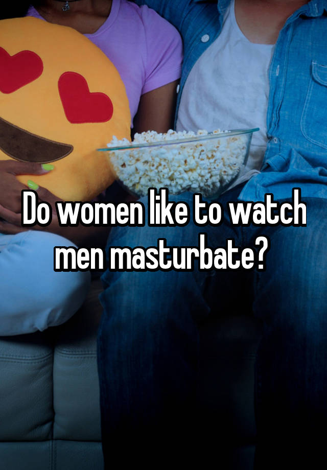 Do Women Like To Watch Men Masturbate