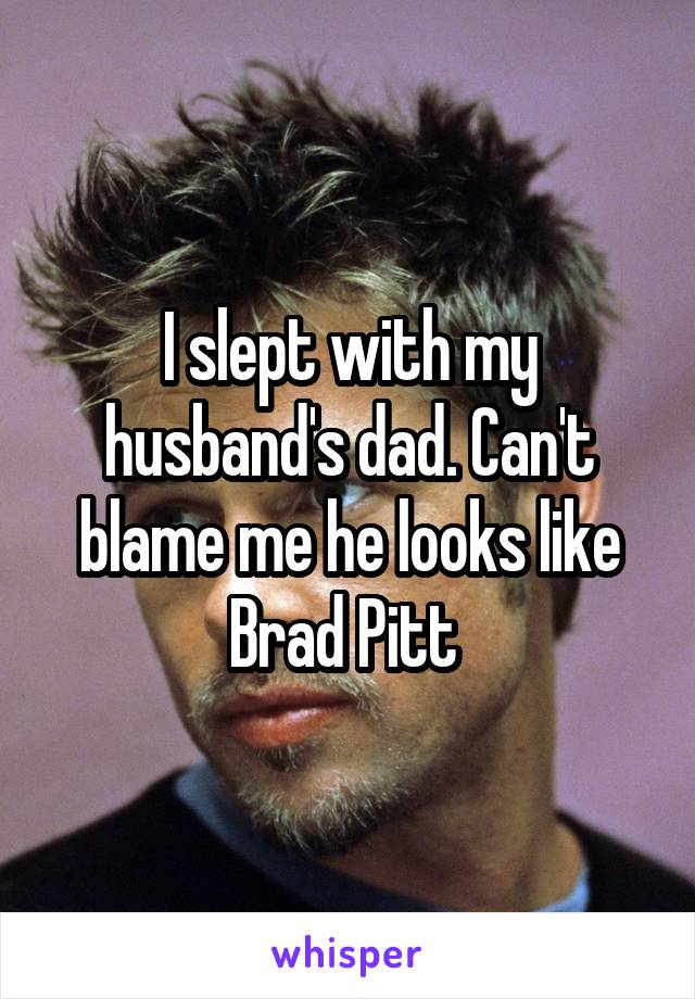 I slept with my husband's dad. Can't blame me he looks like Brad Pitt 