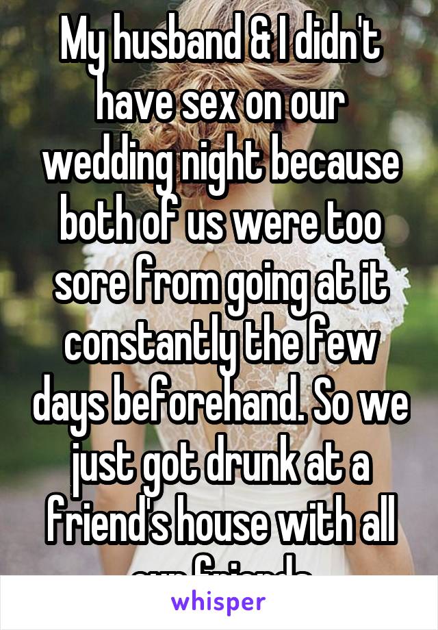 My husband & I didn't have sex on our wedding night because both of us were too sore from going at it constantly the few days beforehand. So we just got drunk at a friend's house with all our friends