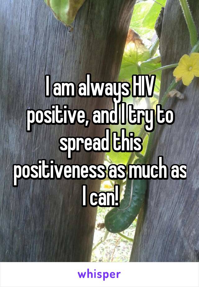 I am always HIV positive, and I try to spread this positiveness as much as I can!