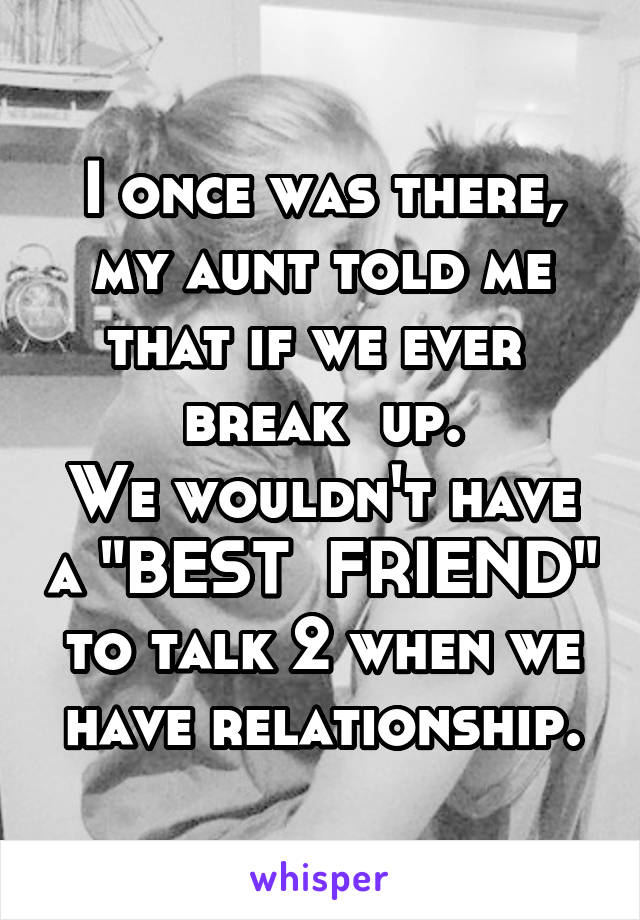 I once was there, my aunt told me that if we ever  break  up.
We wouldn't have a "BEST  FRIEND" to talk 2 when we have relationship.