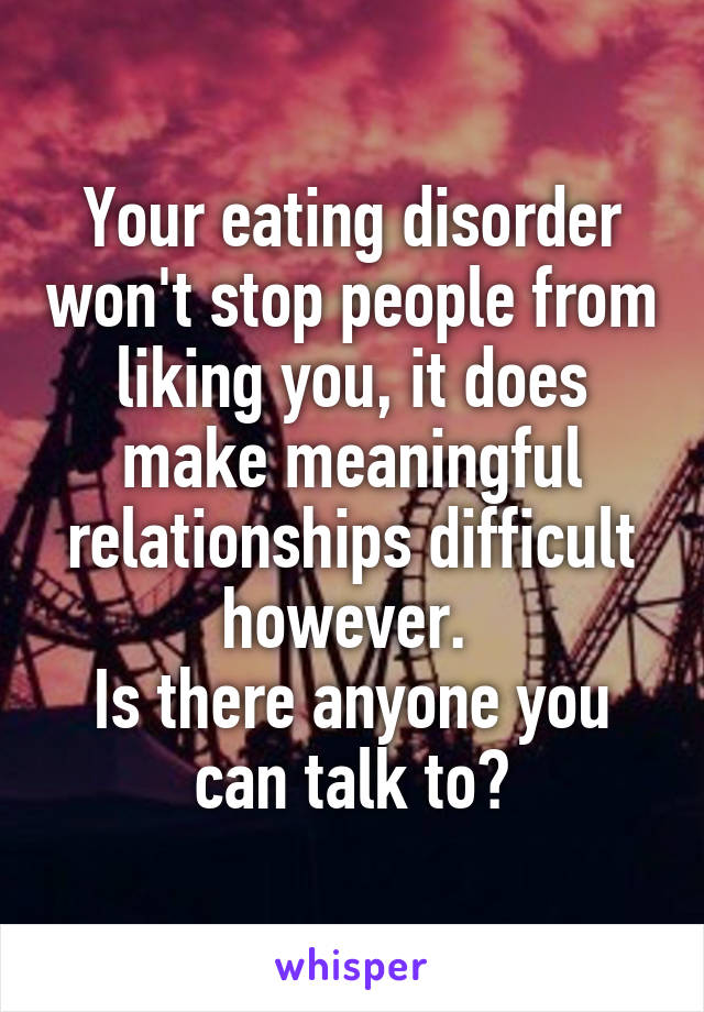 Your eating disorder won't stop people from liking you, it does make meaningful relationships difficult however. 
Is there anyone you can talk to?