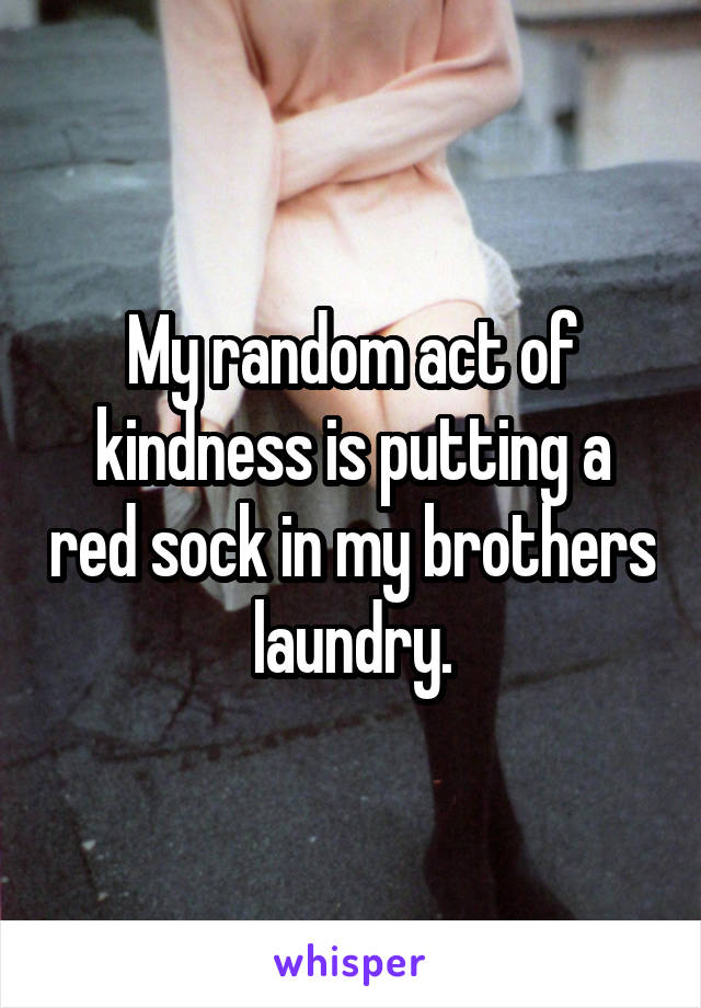 My random act of kindness is putting a red sock in my brothers laundry.