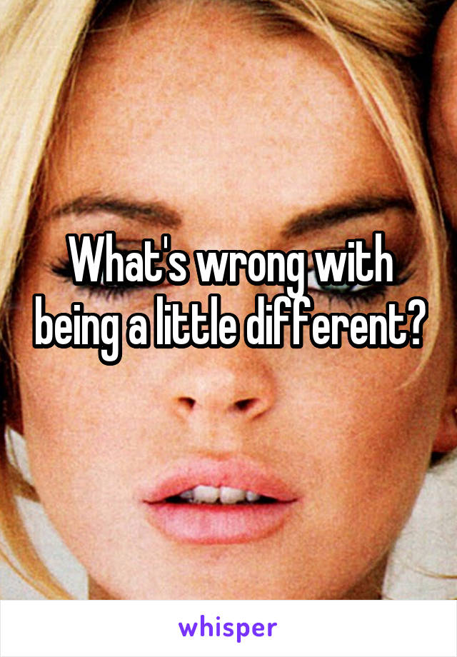 What's wrong with being a little different? 