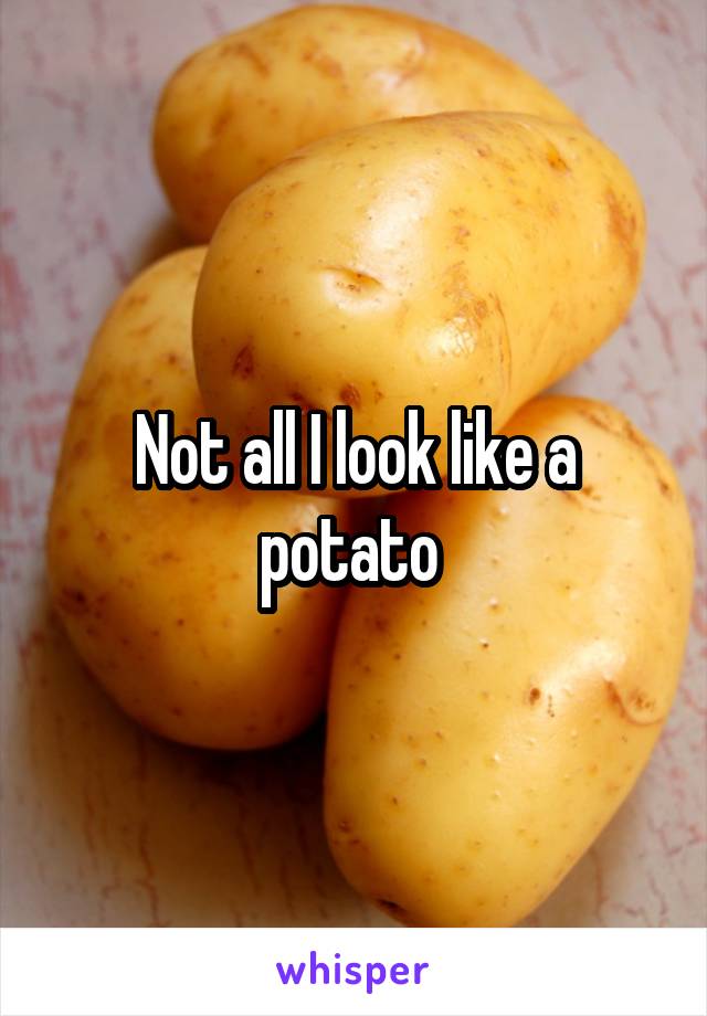 Not all I look like a potato 