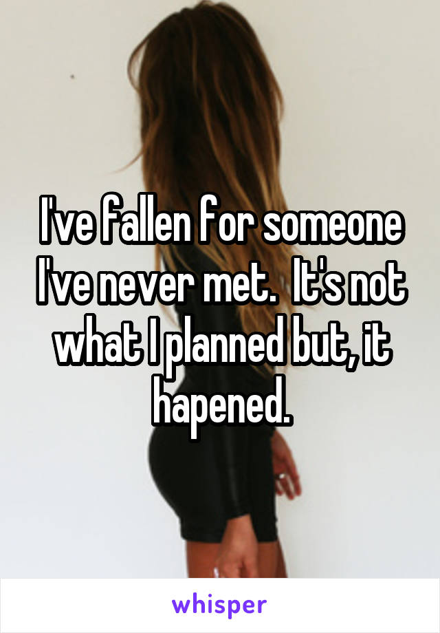 I've fallen for someone I've never met.  It's not what I planned but, it hapened.