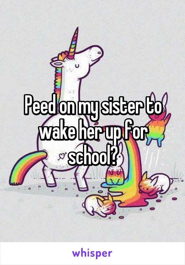 Peed on my sister to wake her up for school?