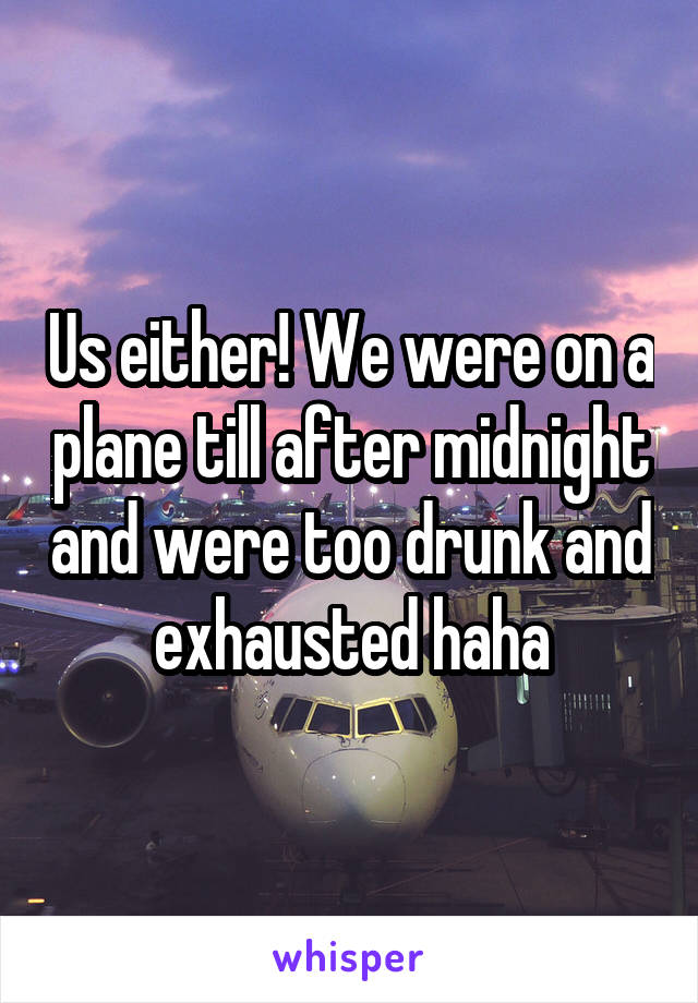 Us either! We were on a plane till after midnight and were too drunk and exhausted haha