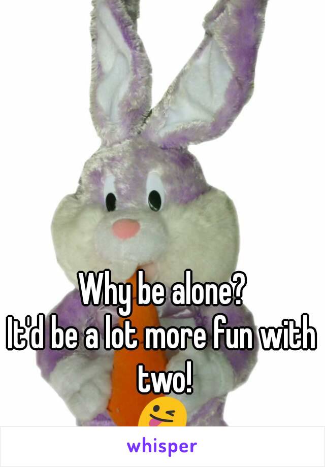 Why be alone?
It'd be a lot more fun with two!
😜