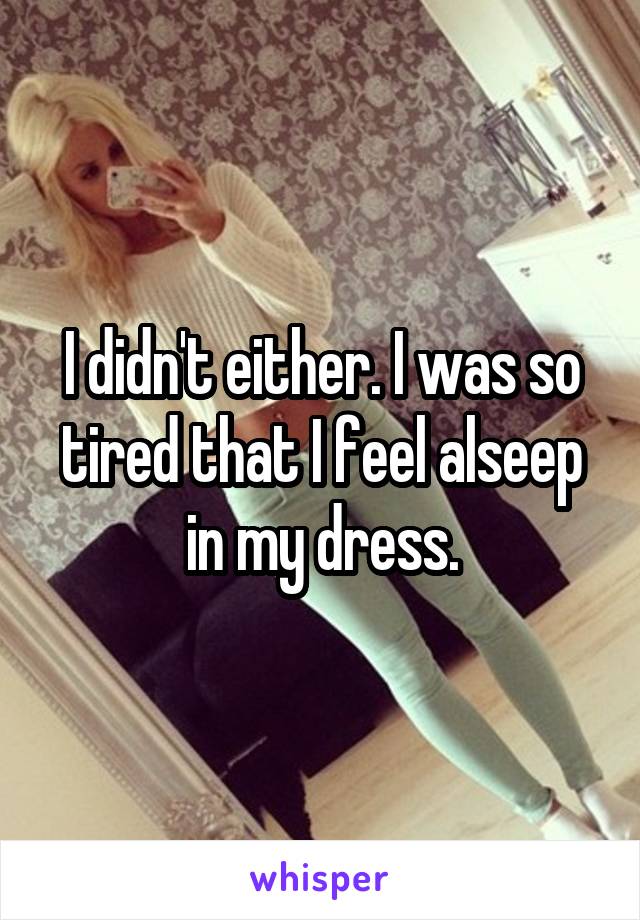 I didn't either. I was so tired that I feel alseep in my dress.