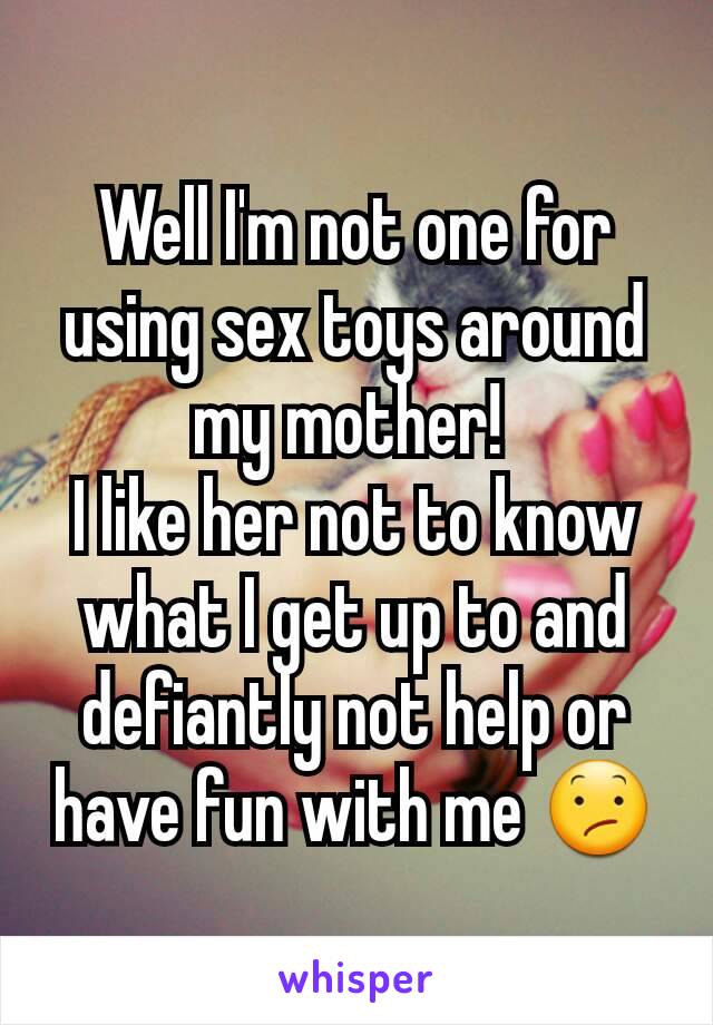 Well I'm not one for using sex toys around my mother! 
I like her not to know what I get up to and defiantly not help or have fun with me 😕