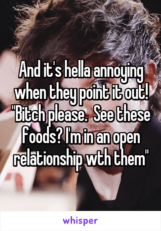 And it's hella annoying when they point it out! "Bitch please.  See these foods? I'm in an open relationship wth them"