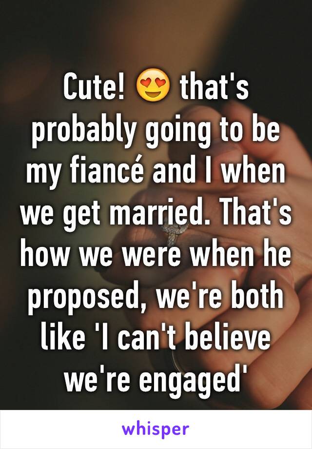 Cute! 😍 that's probably going to be my fiancé and I when we get married. That's how we were when he proposed, we're both like 'I can't believe we're engaged' 