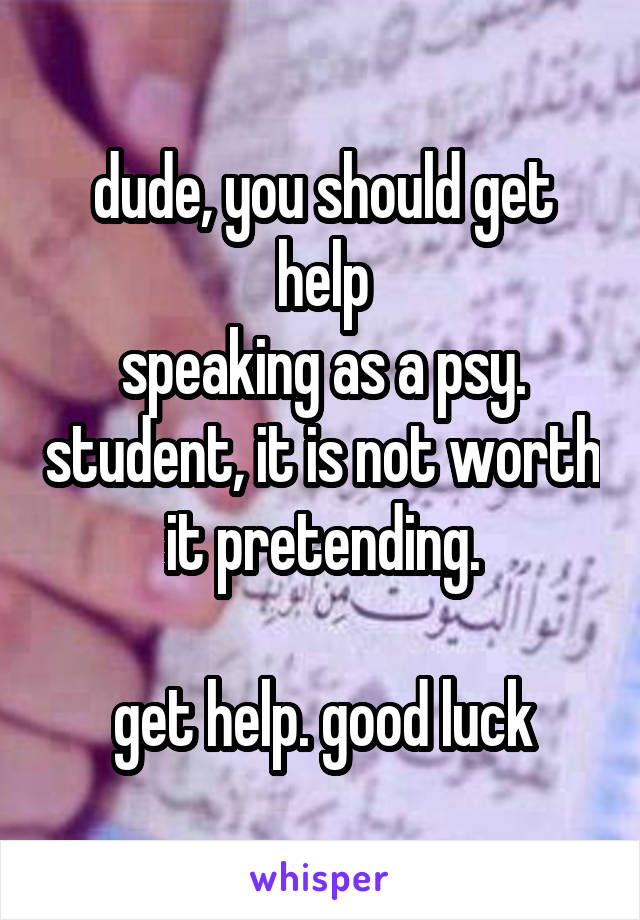 dude, you should get help
speaking as a psy. student, it is not worth it pretending.

get help. good luck