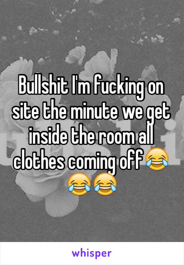 Bullshit I'm fucking on site the minute we get inside the room all clothes coming off😂😂😂