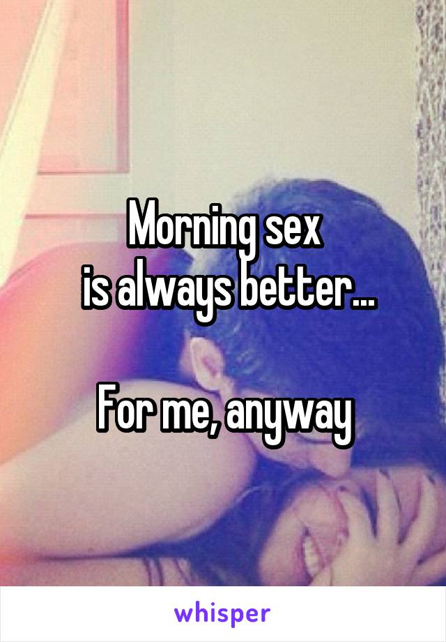 Morning sex
 is always better...

For me, anyway